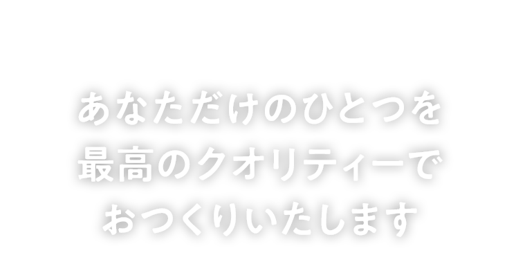 あなただけのひとつを最高のクオリティーでおつくりいたします